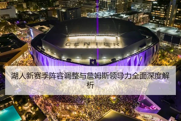 湖人新赛季阵容调整与詹姆斯领导力全面深度解析