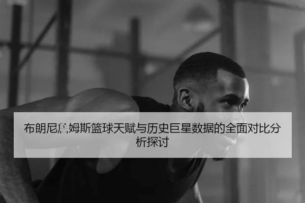 布朗尼詹姆斯篮球天赋与历史巨星数据的全面对比分析探讨