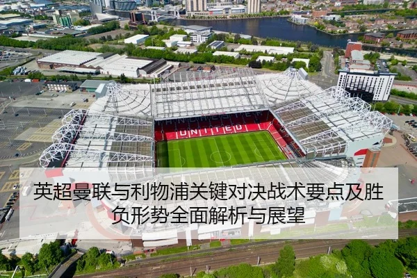 英超曼联与利物浦关键对决战术要点及胜负形势全面解析与展望