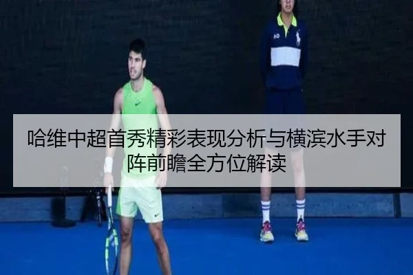哈维中超首秀精彩表现分析与横滨水手对阵前瞻全方位解读